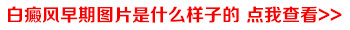 晒伤皮肤变白会不会是白癜风 白癜风早期是什么样的