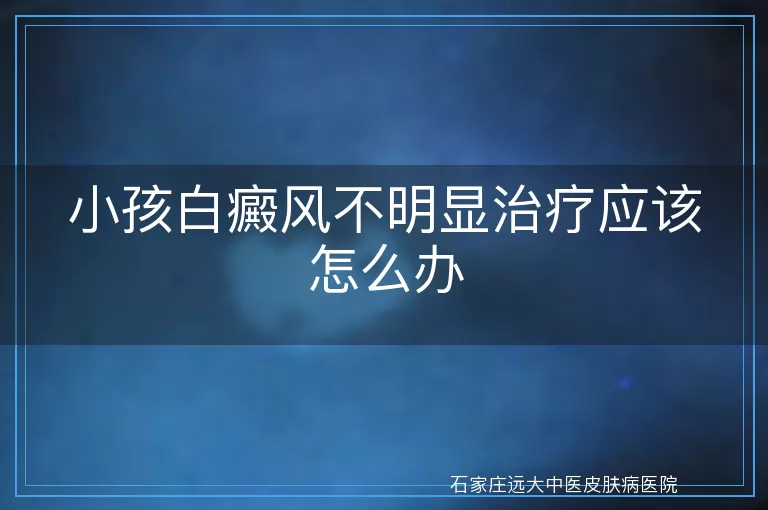小孩白癜风不明显治疗应该怎么办