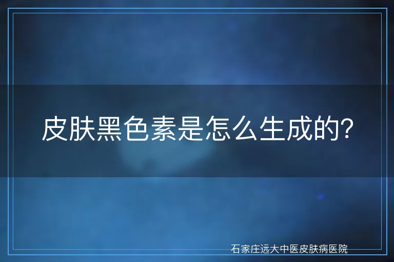 皮肤黑色素是怎么生成的？