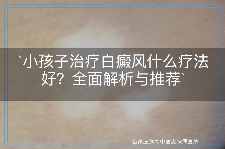 小孩子治疗白癜风什么疗法好？全面解析与推荐