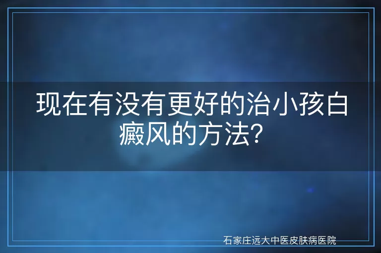 现在有没有更好的治小孩白癜风的方法？