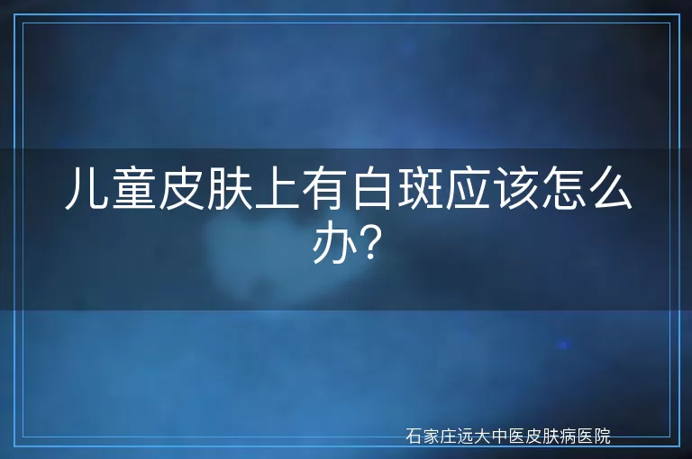 儿童皮肤上有白斑应该怎么办？