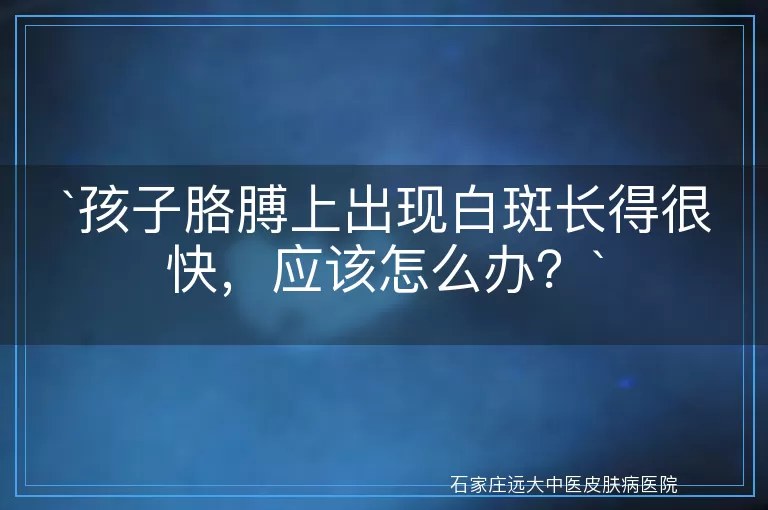 孩子胳膊上出现白斑长得很快，应该怎么办？