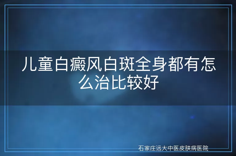 儿童白癜风白斑全身都有怎么治比较好