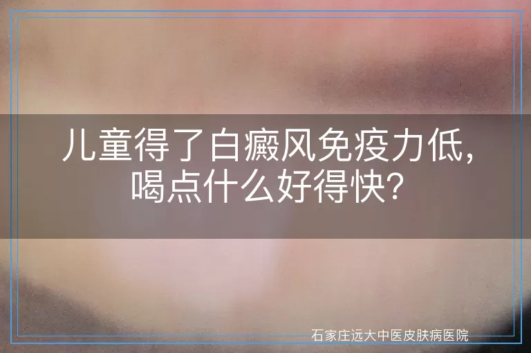 儿童得了白癜风免疫力低，喝点什么好得快？