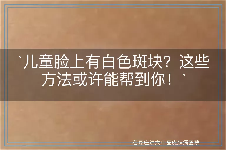 儿童脸上有白色斑块？这些方法或许能帮到你！