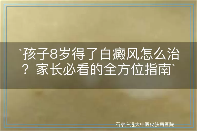 孩子8岁得了白癜风怎么治？家长必看的全方位指南