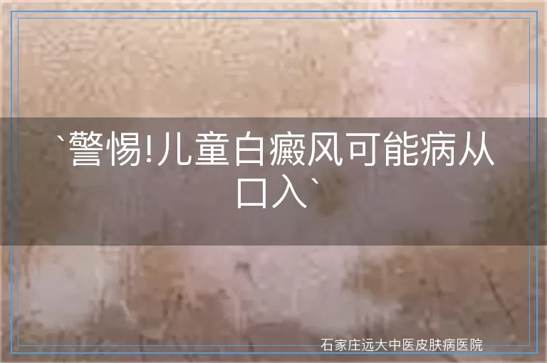警惕!儿童白癜风可能病从口入