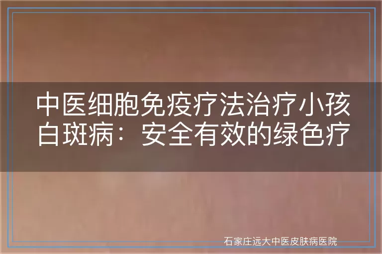 中医细胞免疫疗法治疗小孩白斑病：安全有效的绿色疗法