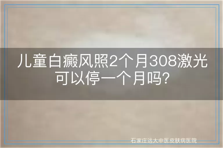 儿童白癜风照2个月308激光可以停一个月吗？