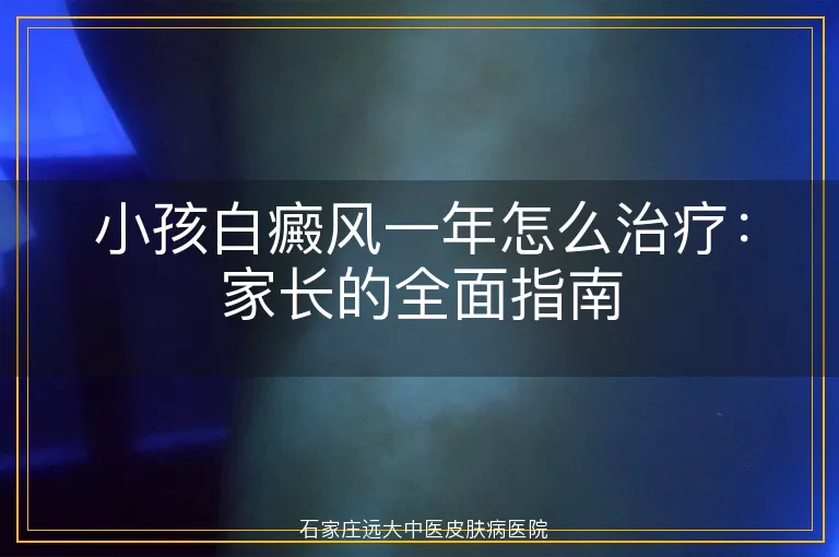 小孩白癜风一年怎么治疗：家长的全面指南