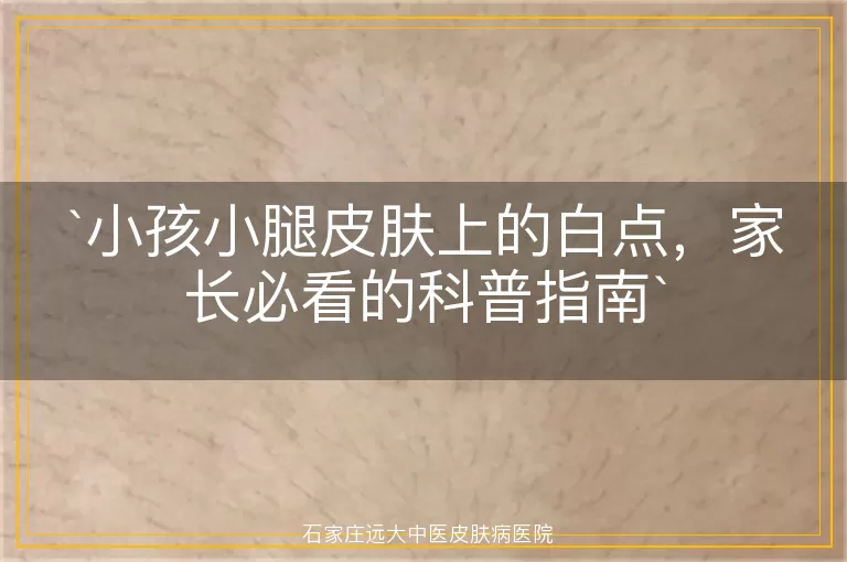 小孩小腿皮肤上的白点，家长必看的科普指南