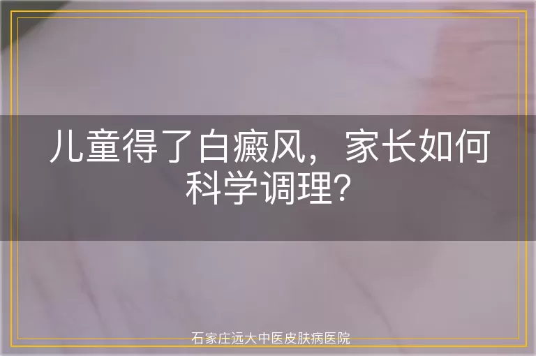 儿童得了白癜风，家长如何科学调理？