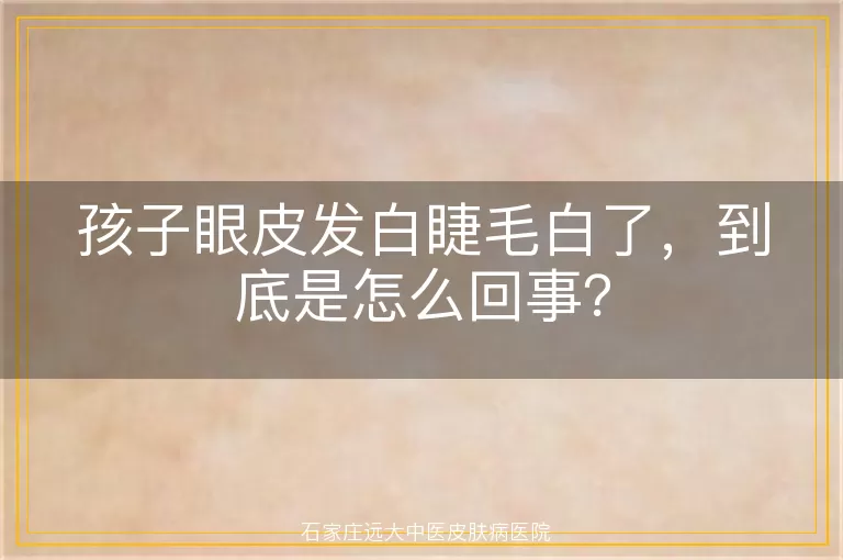 孩子眼皮发白睫毛白了,到底是怎么回事?