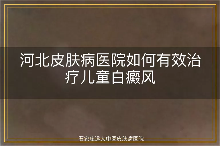 河北皮肤病医院如何有效治疗儿童白癜风