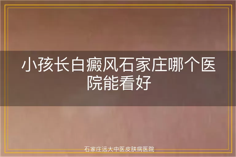 小孩长白癜风石家庄哪个医院能看好