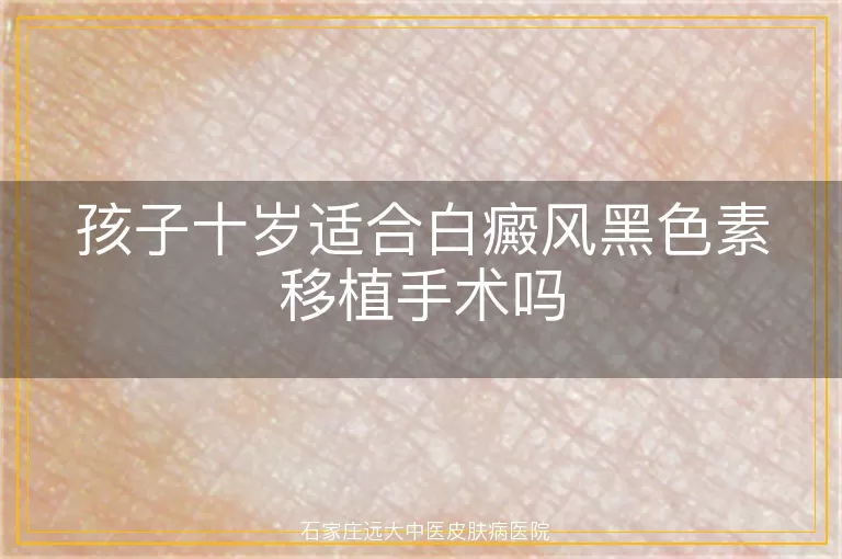 孩子十岁适合白癜风黑色素移植手术吗