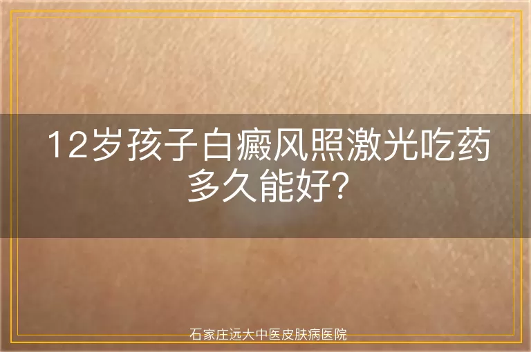12岁孩子白癜风照激光吃药多久能好？