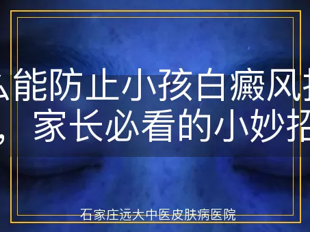 怎么能防止小孩白癜风扩散，家长必看的小妙招