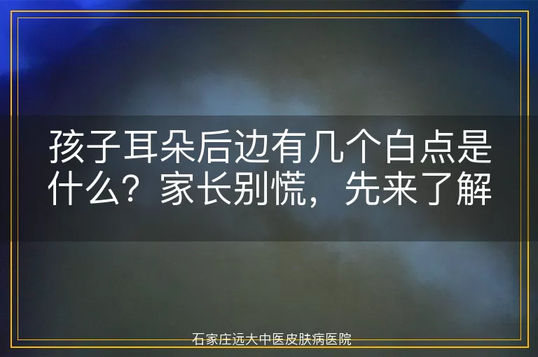 孩子耳朵后边有几个白点是什么？家长别慌，先来了解一下