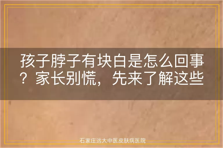 孩子脖子有块白是怎么回事？家长别慌，先来了解这些可能的原因