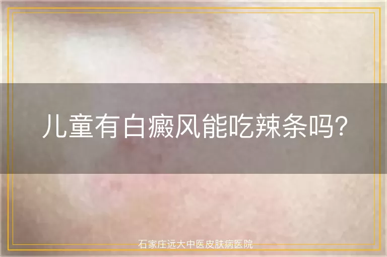 儿童有白癜风能吃辣条吗？
