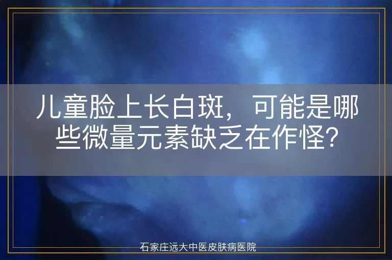 儿童脸上长白斑，可能是哪些微量元素缺乏在作怪？
