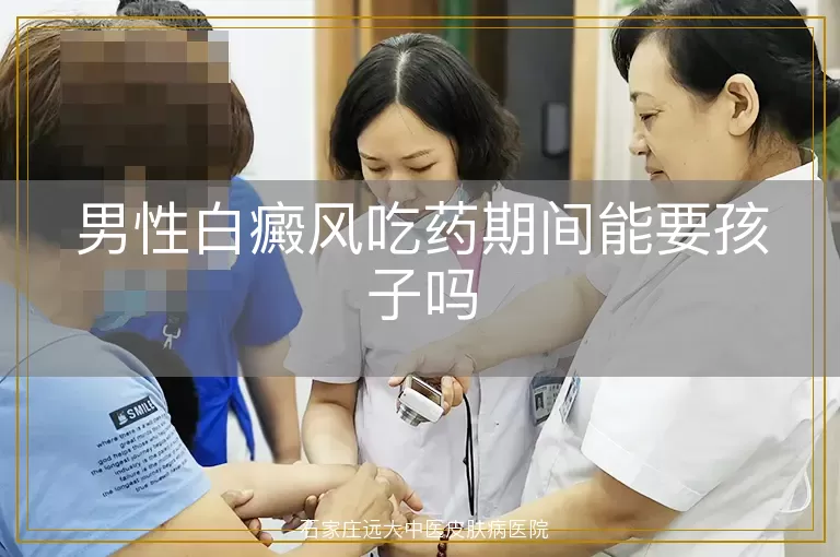 男性白癜风吃药期间能要孩子吗
