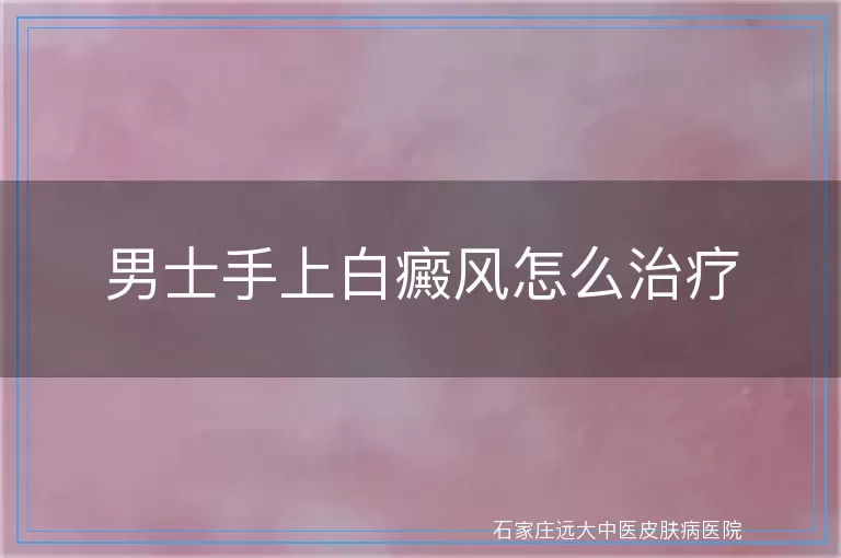 男士手上白癜风怎么治疗