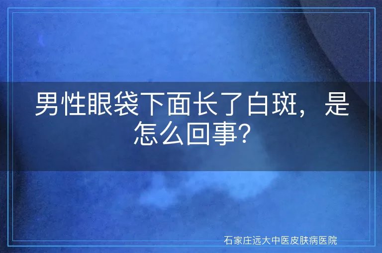 男性眼袋下面长了白斑,是怎么回事?