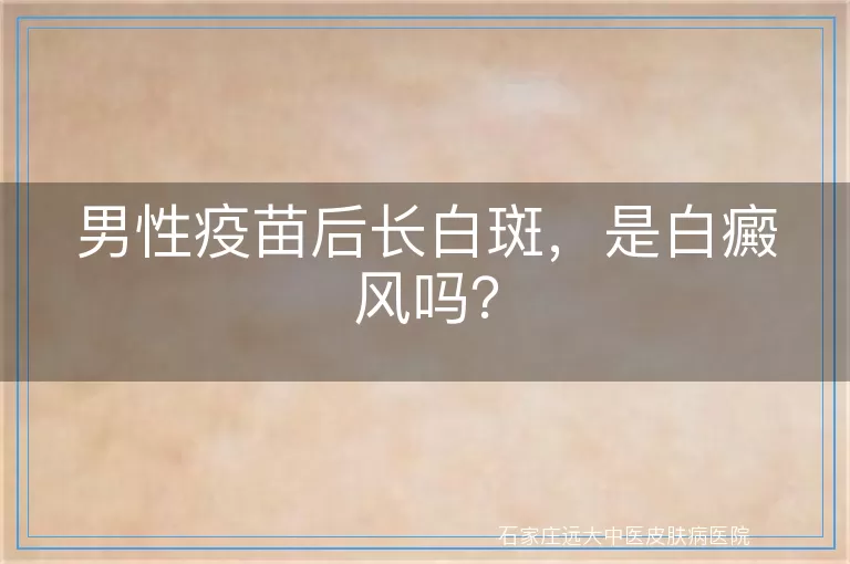 男性疫苗后长白斑，是白癜风吗？