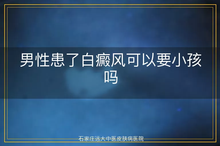 男性患了白癜风可以要小孩吗