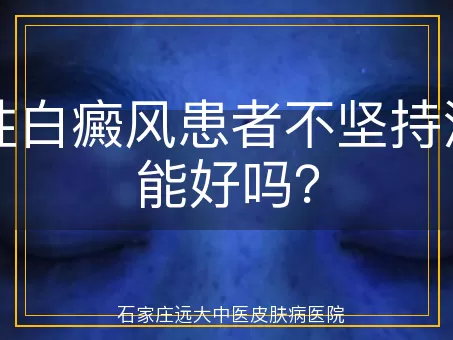 男性白癜风患者不坚持治疗能好吗？