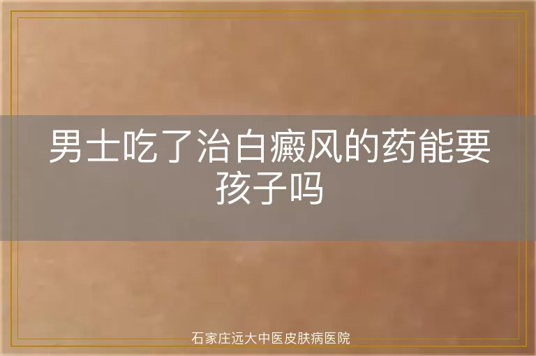男士吃了治白癜风的药能要孩子吗