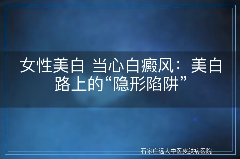 女性美白 当心白癜风：美白路上的“隐形陷阱”