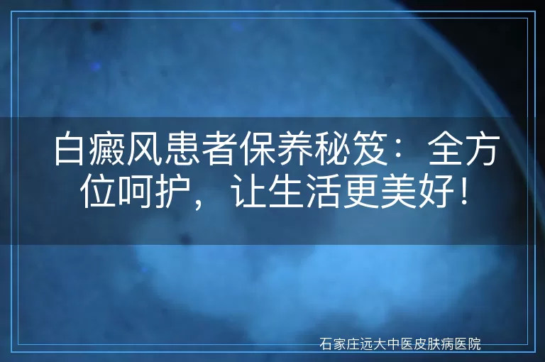 白癜风患者保养秘笈：全方位呵护，让生活更美好！