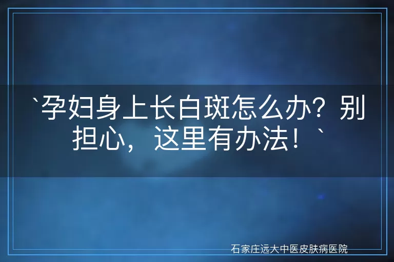 孕妇身上长白斑怎么办？别担心，这里有办法！