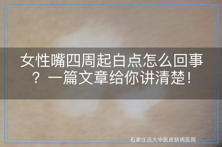女性嘴四周起白点怎么回事?一篇文章给你讲清楚!