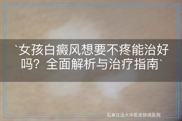 女孩白癜风想要不疼能治好吗？全面解析与治疗指南