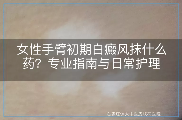 女性手臂初期白癜风抹什么药？专业指南与日常护理
