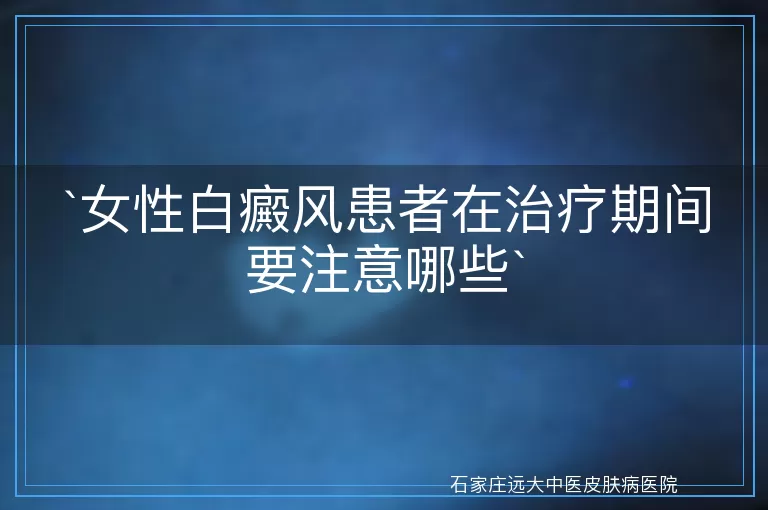 女性白癜风患者在治疗期间要注意哪些