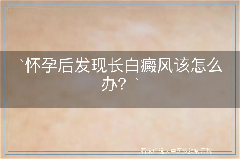 怀孕后发现长白癜风该怎么办？