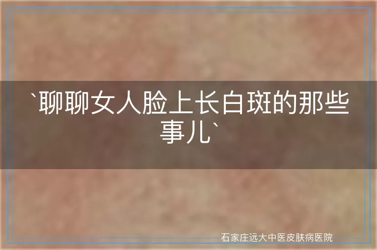 聊聊女人脸上长白斑的那些事儿