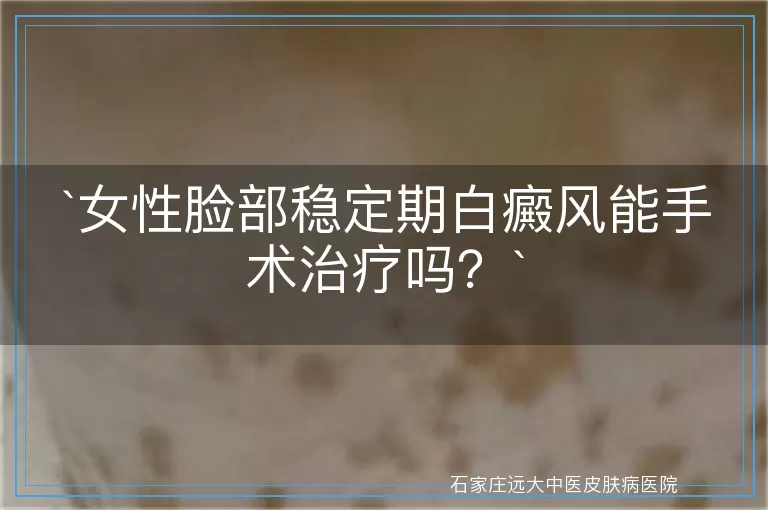 女性脸部稳定期白癜风能手术治疗吗？