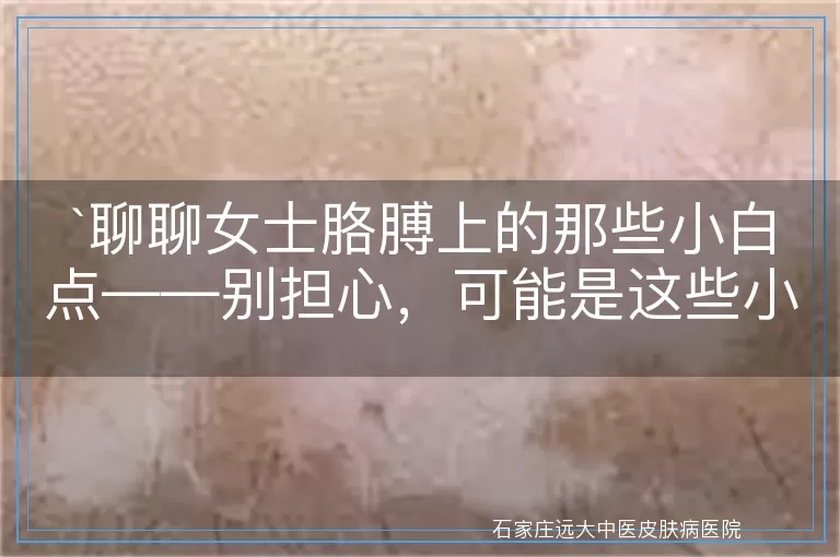 聊聊女士胳膊上的那些小白点——别担心,可能是这些小秘密