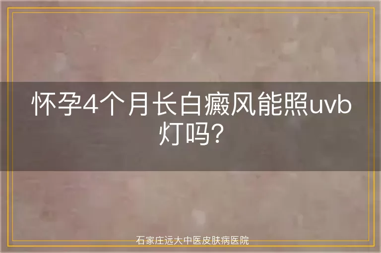 怀孕4个月长白癜风能照uvb灯吗？