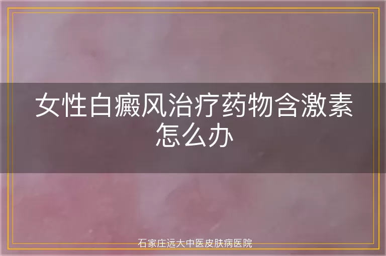 女性白癜风治疗药物含激素怎么办