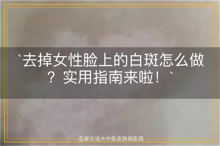 去掉女性脸上的白斑怎么做？实用指南来啦！