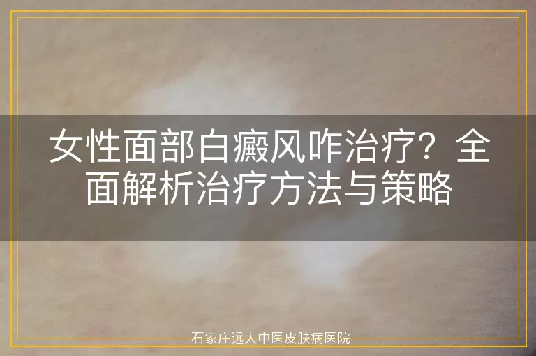 女性面部白癜风咋治疗？全面解析治疗方法与策略