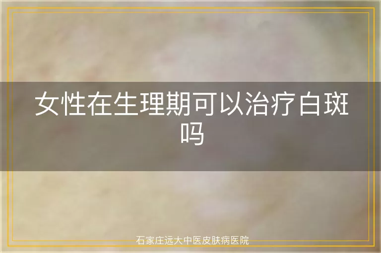 女性在生理期可以治疗白斑吗